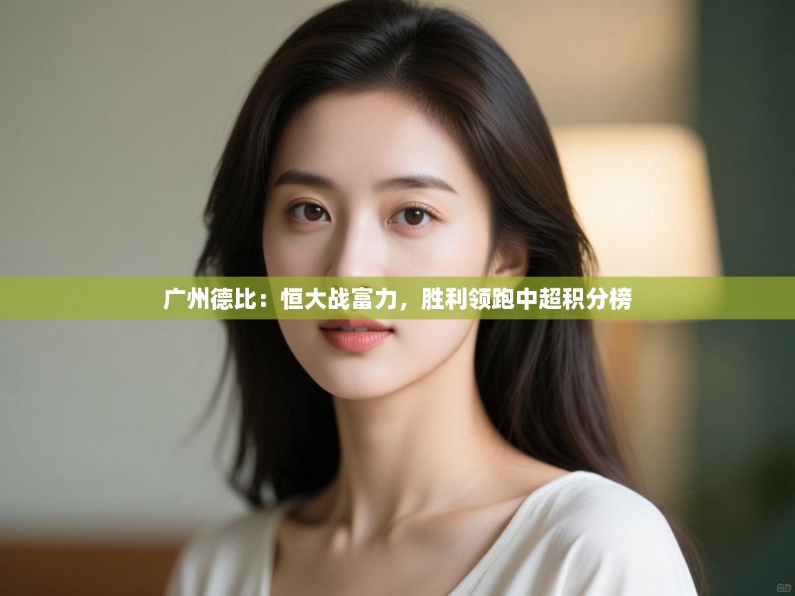 云开体育app网页版登录入口-广州德比:恒大战富力,胜利领跑中超积分榜  第4张