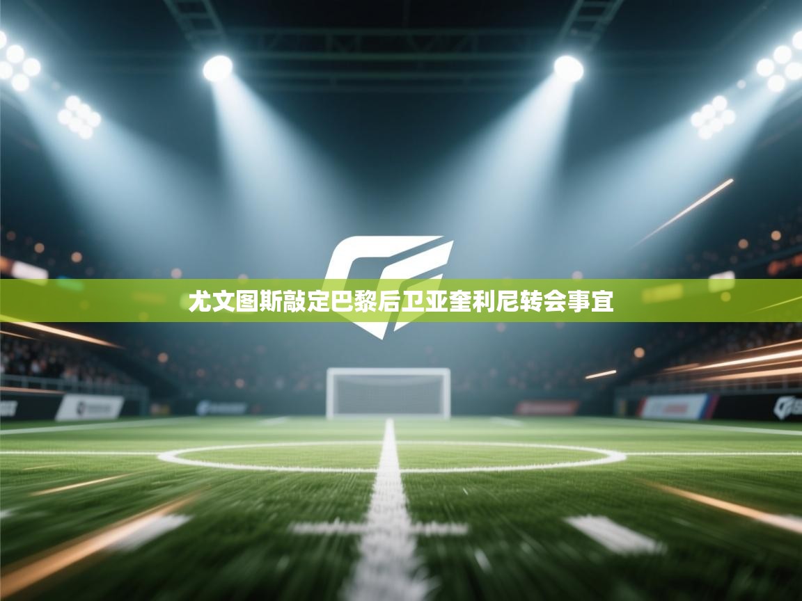 开云体育在线观看-尤文图斯敲定巴黎后卫亚奎利尼转会事宜  第1张