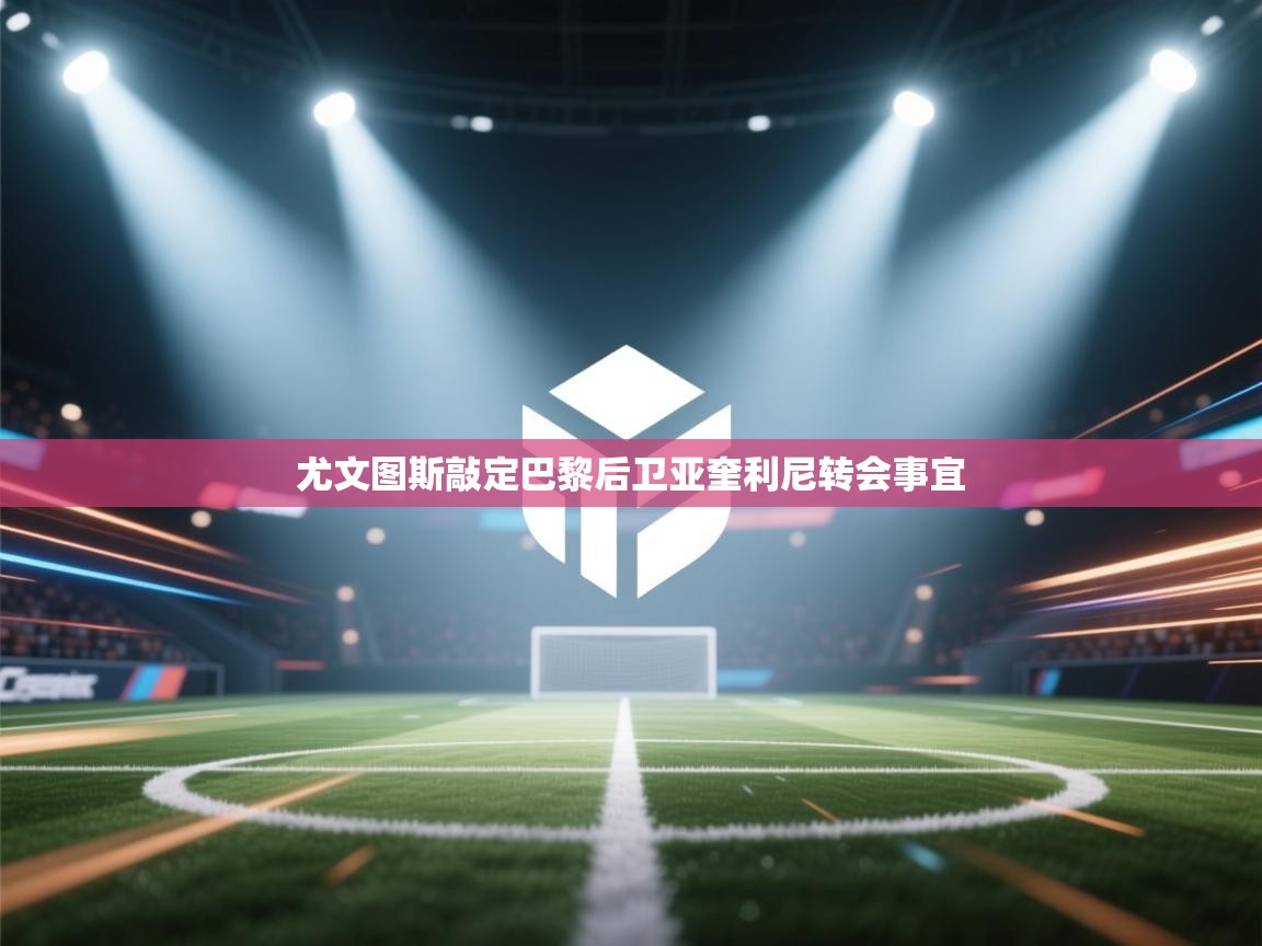 开云体育在线观看-尤文图斯敲定巴黎后卫亚奎利尼转会事宜  第3张