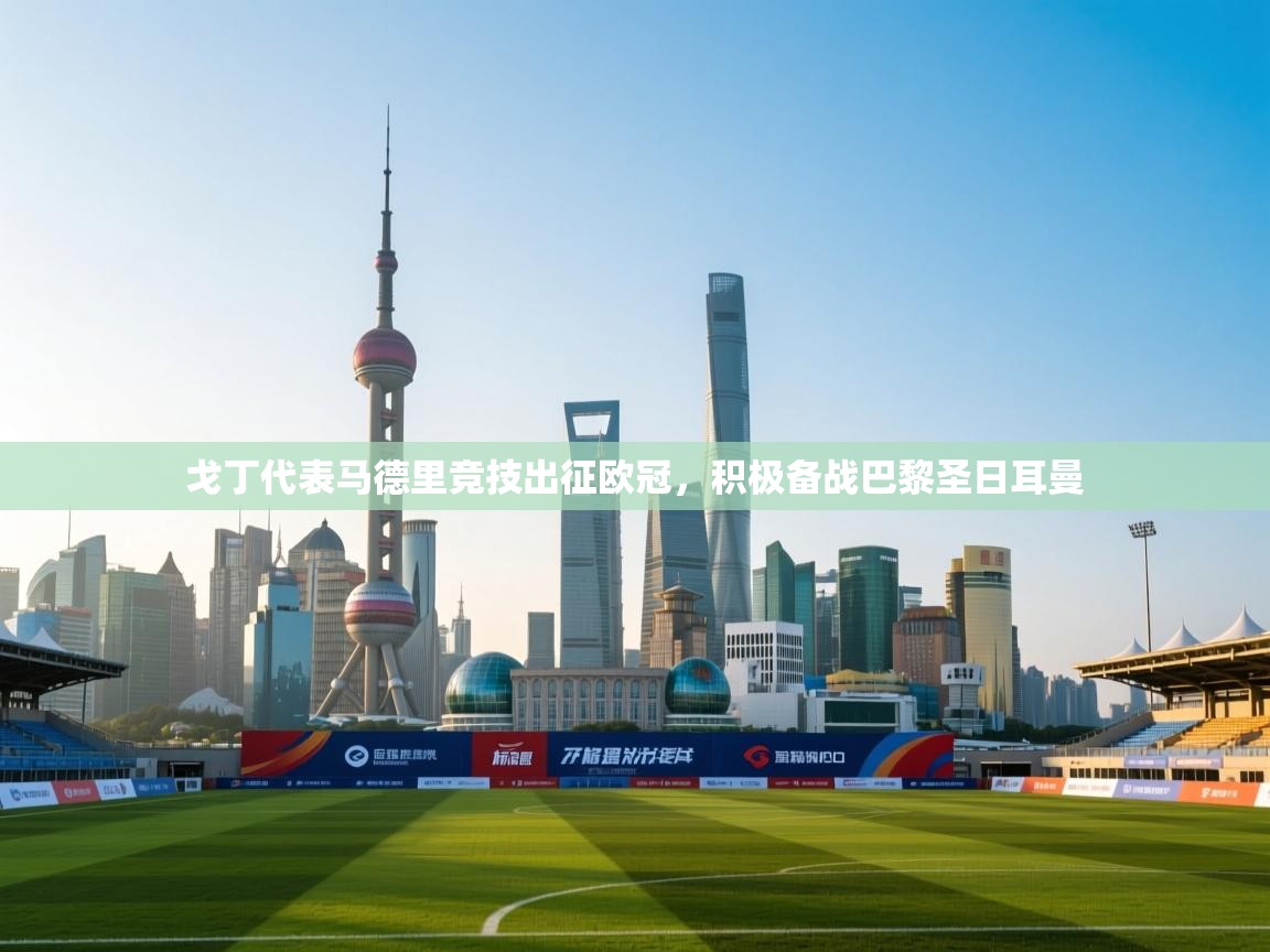 开云体育夜间模式开启-戈丁代表马德里竞技出征欧冠,积极备战巴黎圣日耳曼  第3张