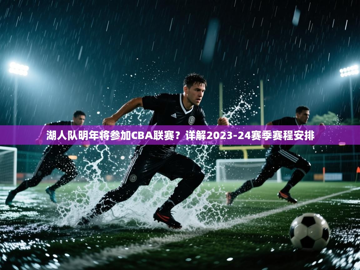 开云体育在线登入-湖人队明年将参加CBA联赛?详解2023-24赛季赛程安排  第3张