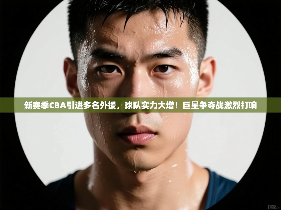 开云下载-新赛季CBA引进多名外援，球队实力大增！巨星争夺战激烈打响  第1张