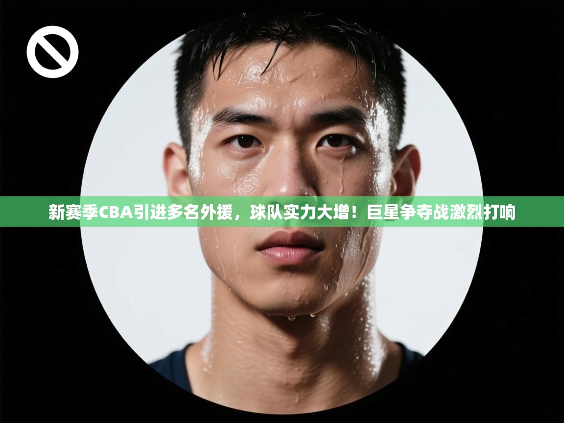 开云下载-新赛季CBA引进多名外援，球队实力大增！巨星争夺战激烈打响  第2张