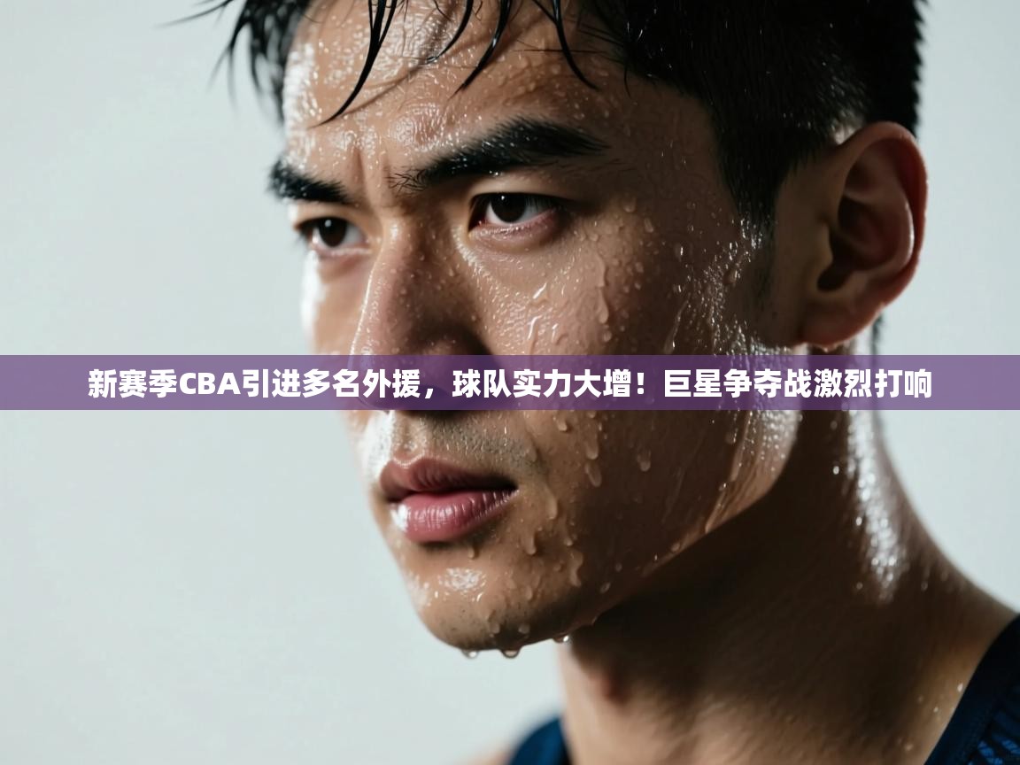 开云下载-新赛季CBA引进多名外援，球队实力大增！巨星争夺战激烈打响  第3张