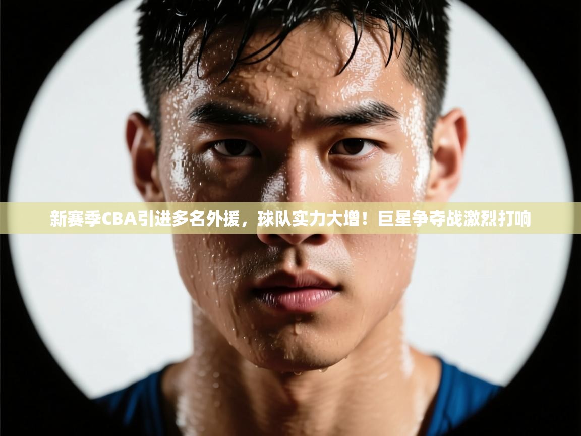 开云下载-新赛季CBA引进多名外援，球队实力大增！巨星争夺战激烈打响  第4张