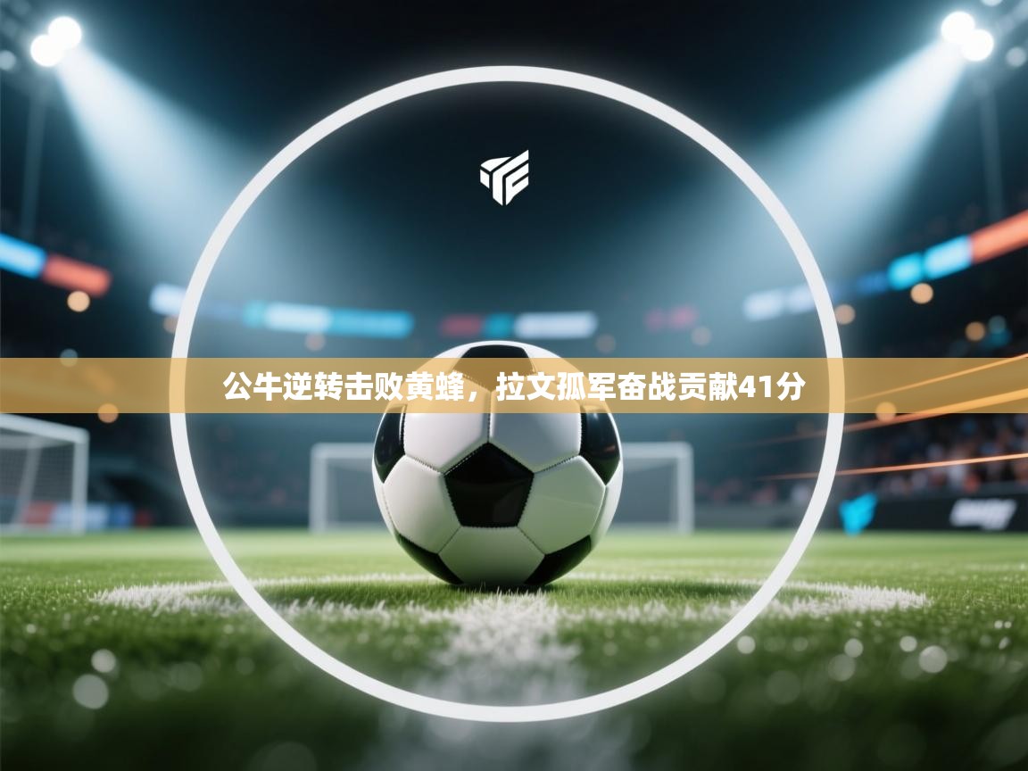 云开体育官网入口登录网页-公牛逆转击败黄蜂，拉文孤军奋战贡献41分