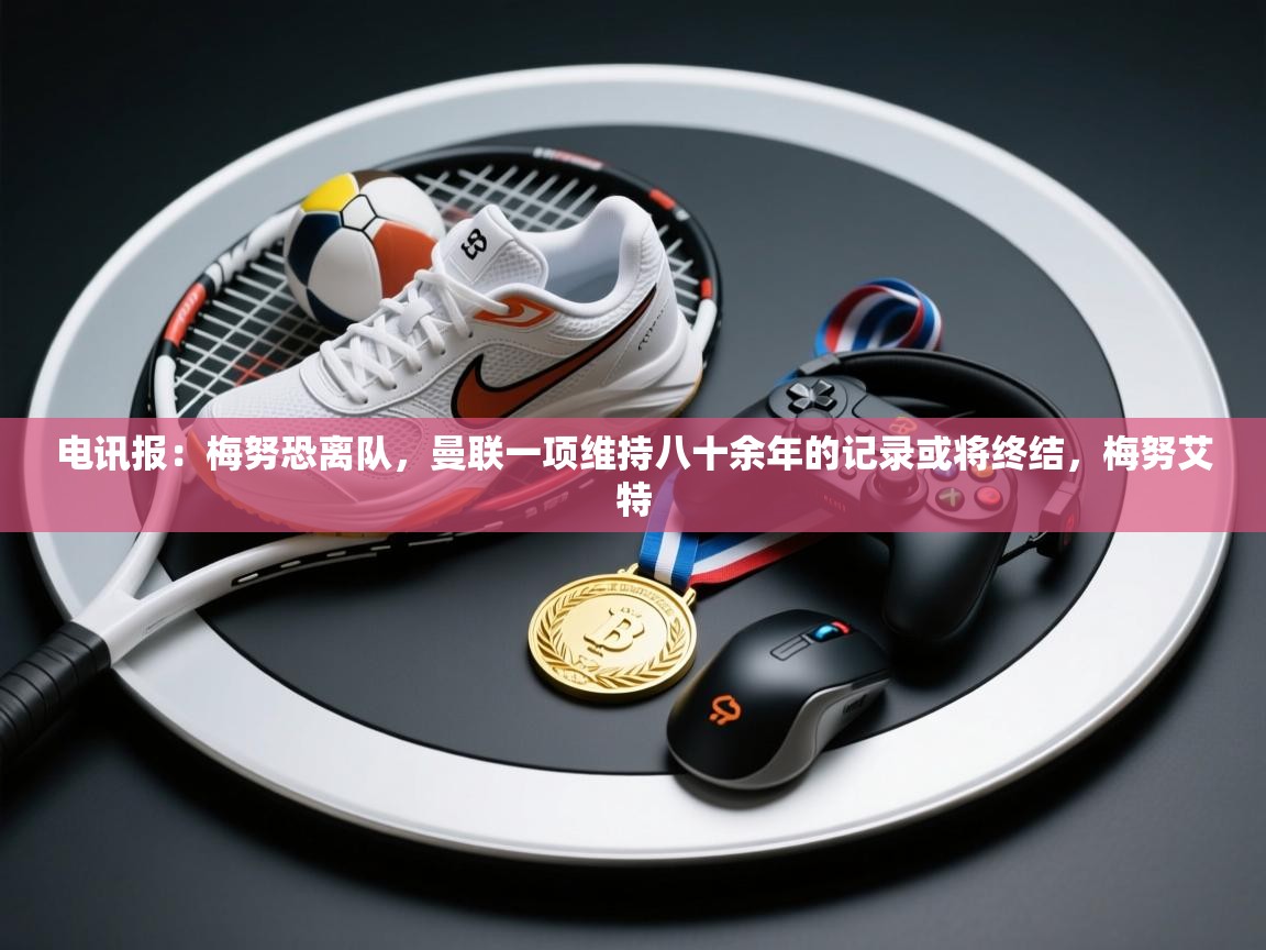 开云体育客服在线咨询-电讯报:梅努恐离队,曼联一项维持八十余年的记录或将终结,梅努艾特 第3张