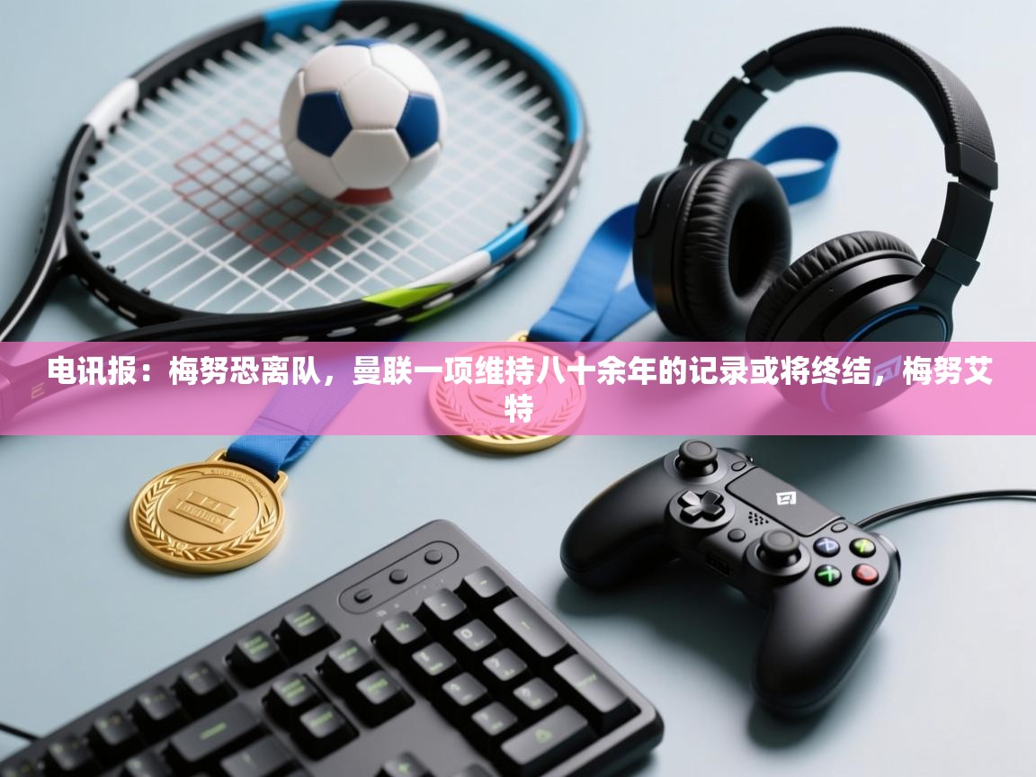 开云体育客服在线咨询-电讯报:梅努恐离队,曼联一项维持八十余年的记录或将终结,梅努艾特 第4张