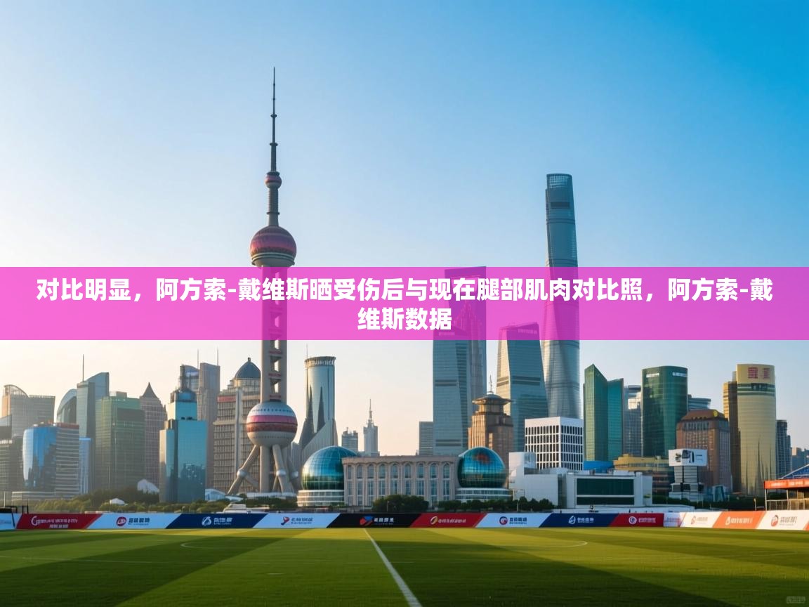 开云体育app下载安装免费-对比明显，阿方索-戴维斯晒受伤后与现在腿部肌肉对比照，阿方索-戴维斯数据