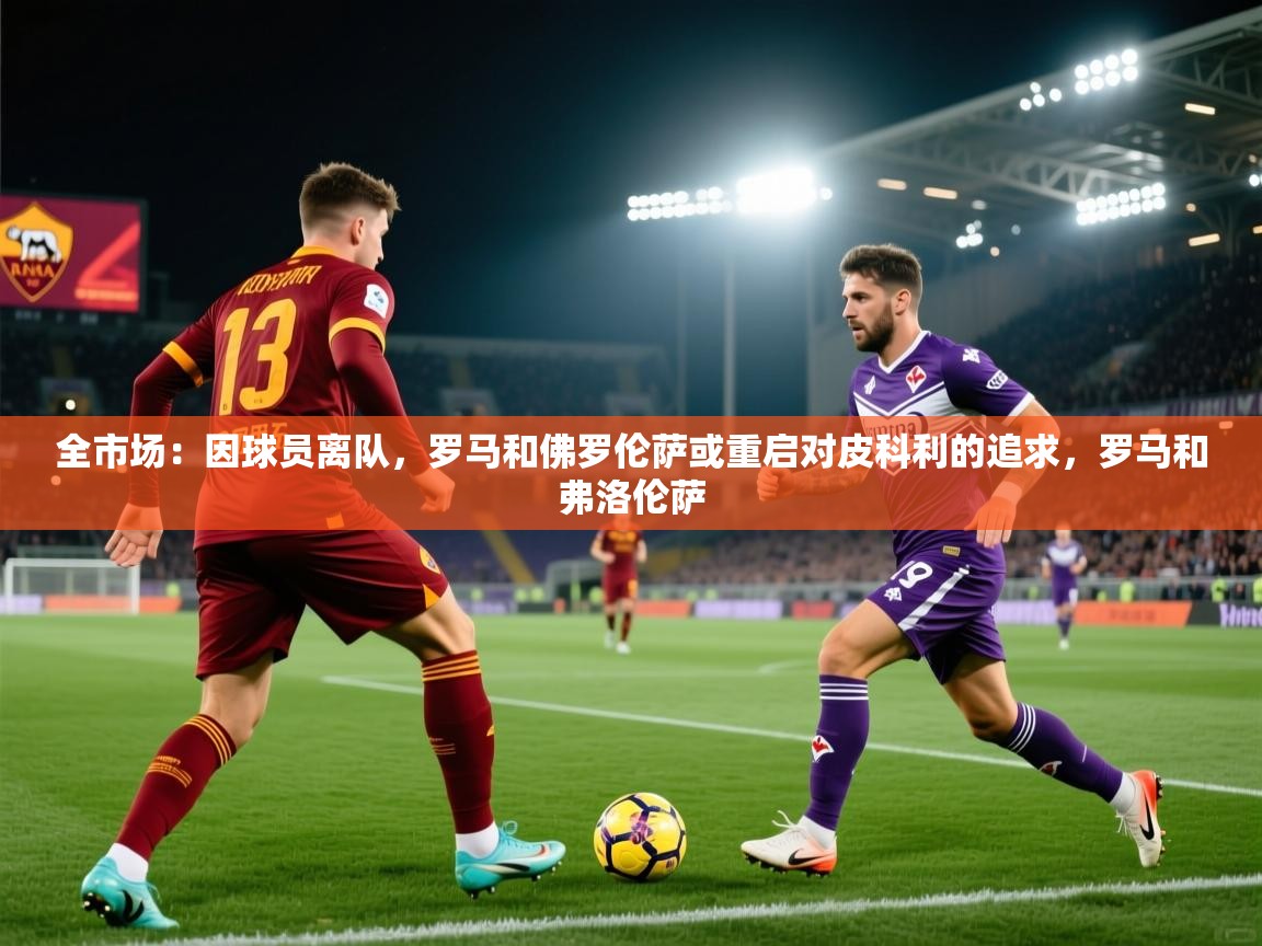 云开体育app官网入口-全市场：因球员离队，罗马和佛罗伦萨或重启对皮科利的追求，罗马和弗洛伦萨
