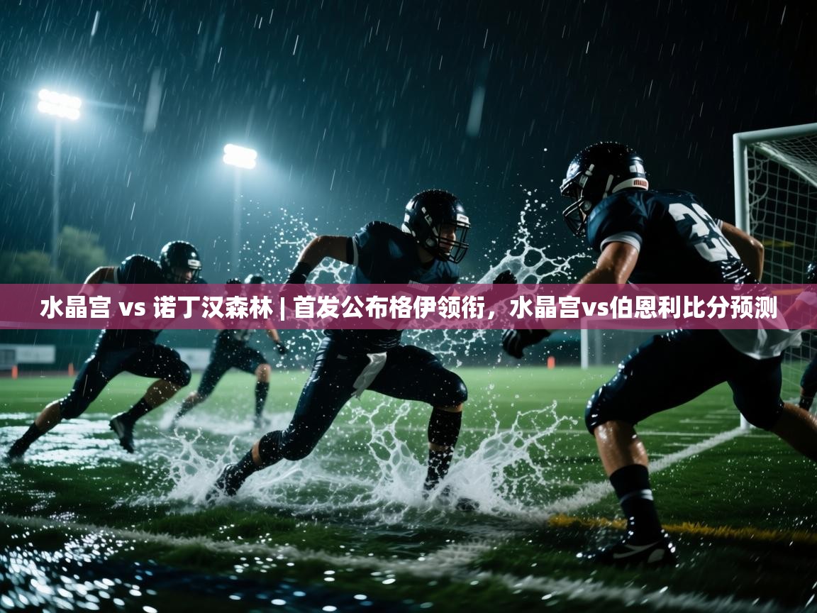 开云直播-水晶宫 vs 诺丁汉森林 | 首发公布格伊领衔，水晶宫vs伯恩利比分预测