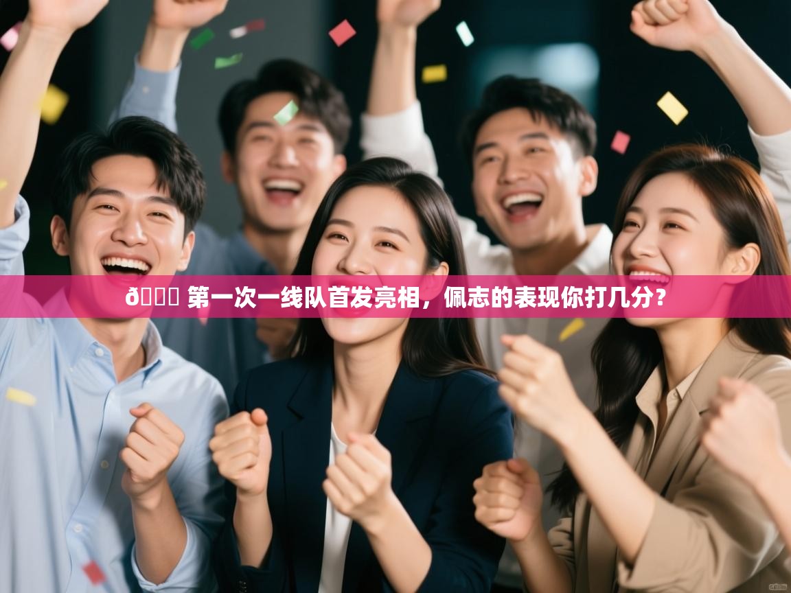 开云体育官方版下载-👏 第一次一线队首发亮相，佩志的表现你打几分？