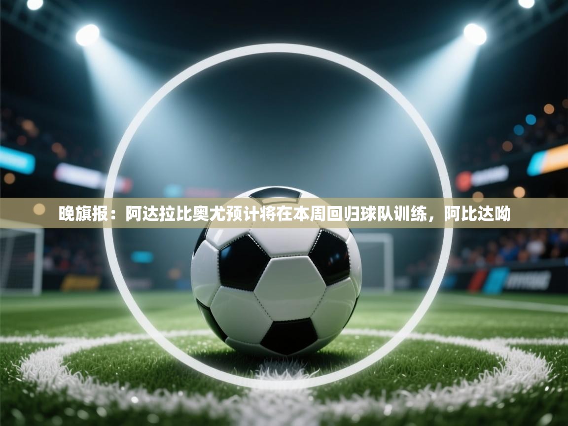 开云体育入口手机版-晚旗报：阿达拉比奥尤预计将在本周回归球队训练，阿比达呦  第1张