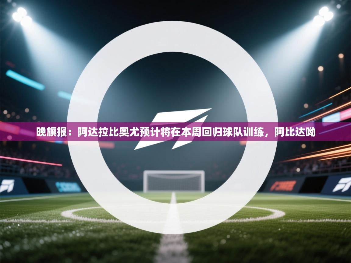 开云体育入口手机版-晚旗报：阿达拉比奥尤预计将在本周回归球队训练，阿比达呦  第2张
