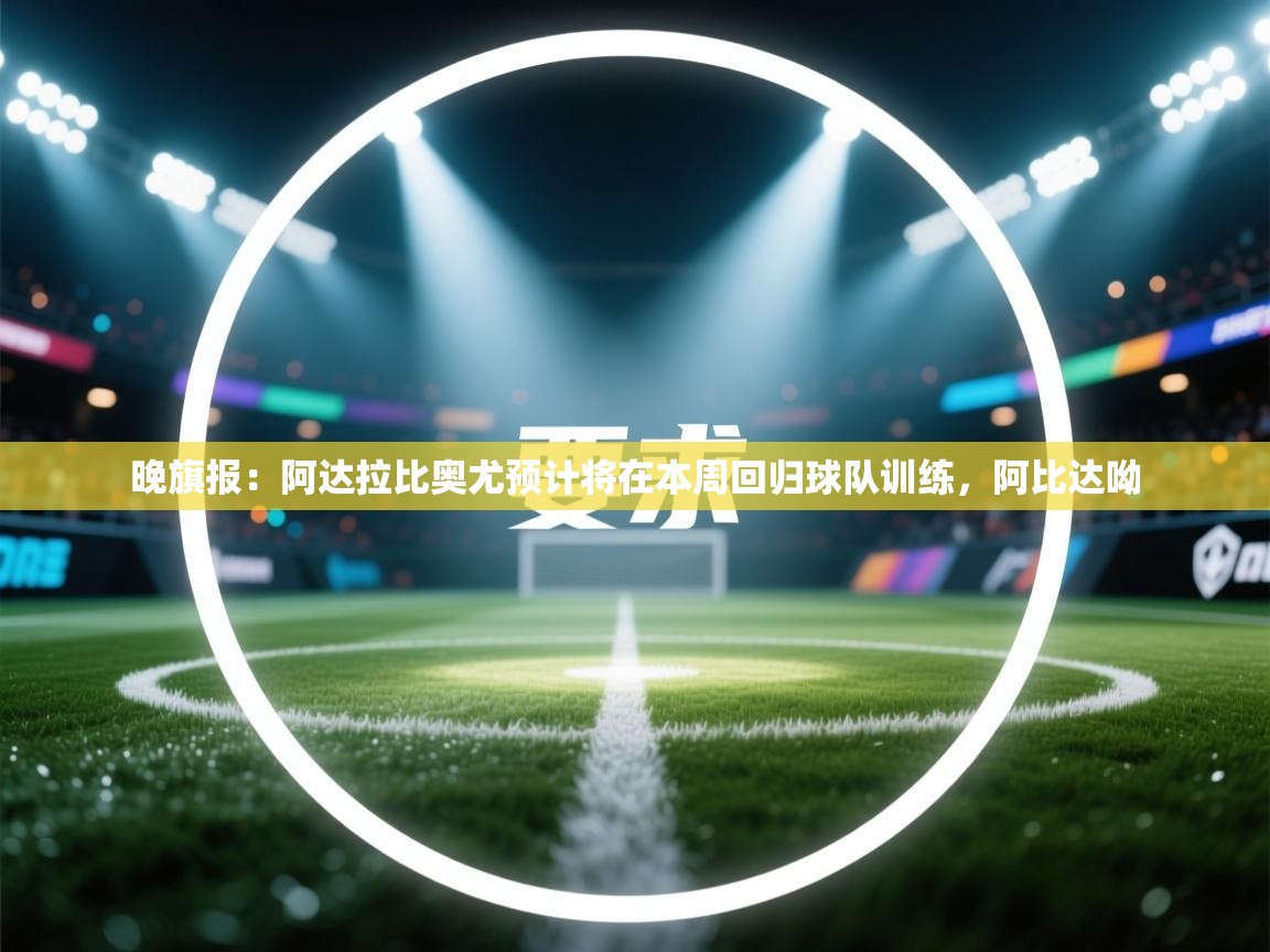开云体育入口手机版-晚旗报：阿达拉比奥尤预计将在本周回归球队训练，阿比达呦  第3张