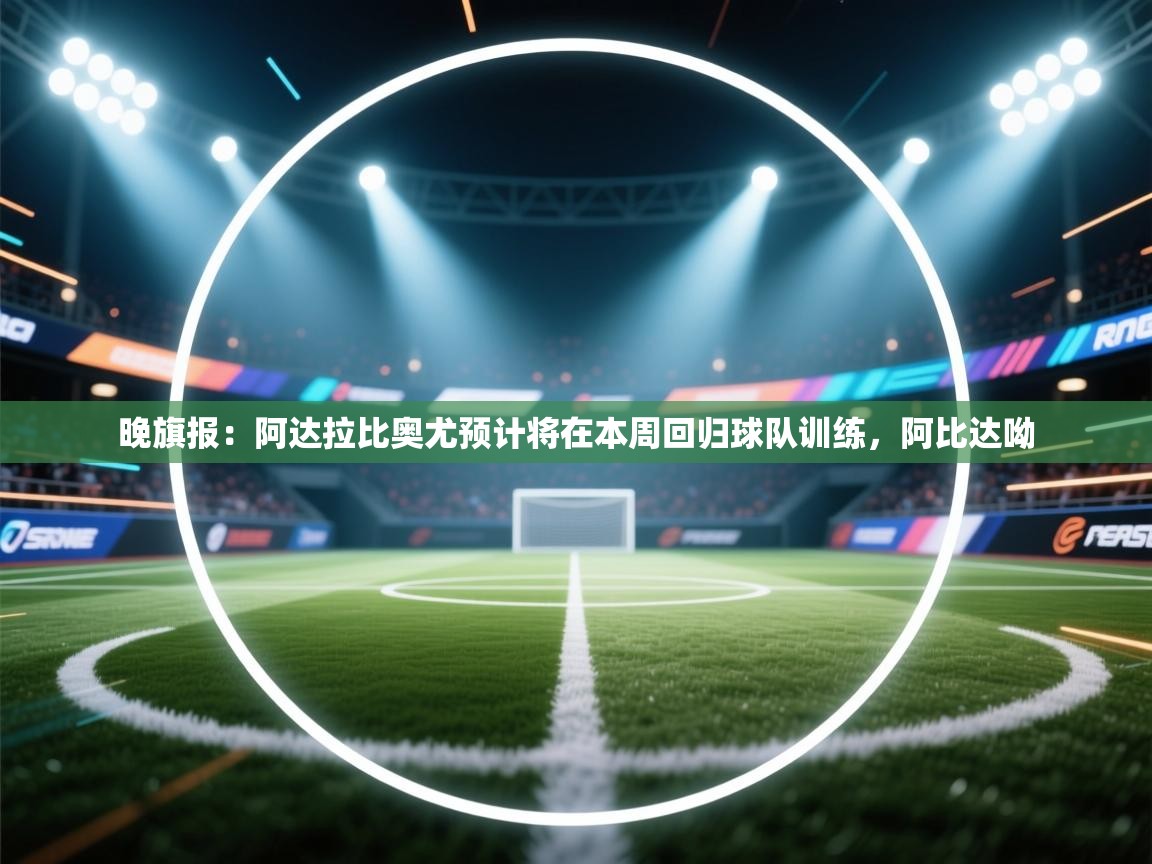 开云体育入口手机版-晚旗报：阿达拉比奥尤预计将在本周回归球队训练，阿比达呦  第4张