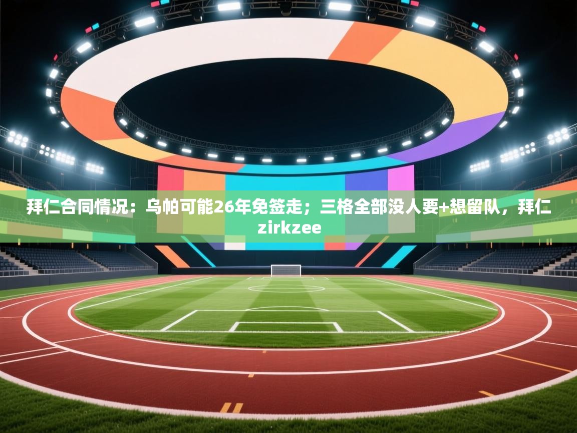 开云体育账号申诉通道-拜仁合同情况：乌帕可能26年免签走；三格全部没人要+想留队，拜仁zirkzee  第2张