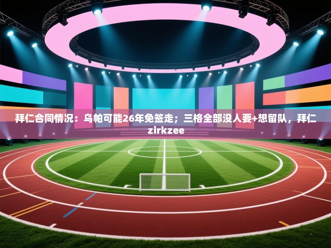 开云体育账号申诉通道-拜仁合同情况：乌帕可能26年免签走；三格全部没人要+想留队，拜仁zirkzee  第1张
