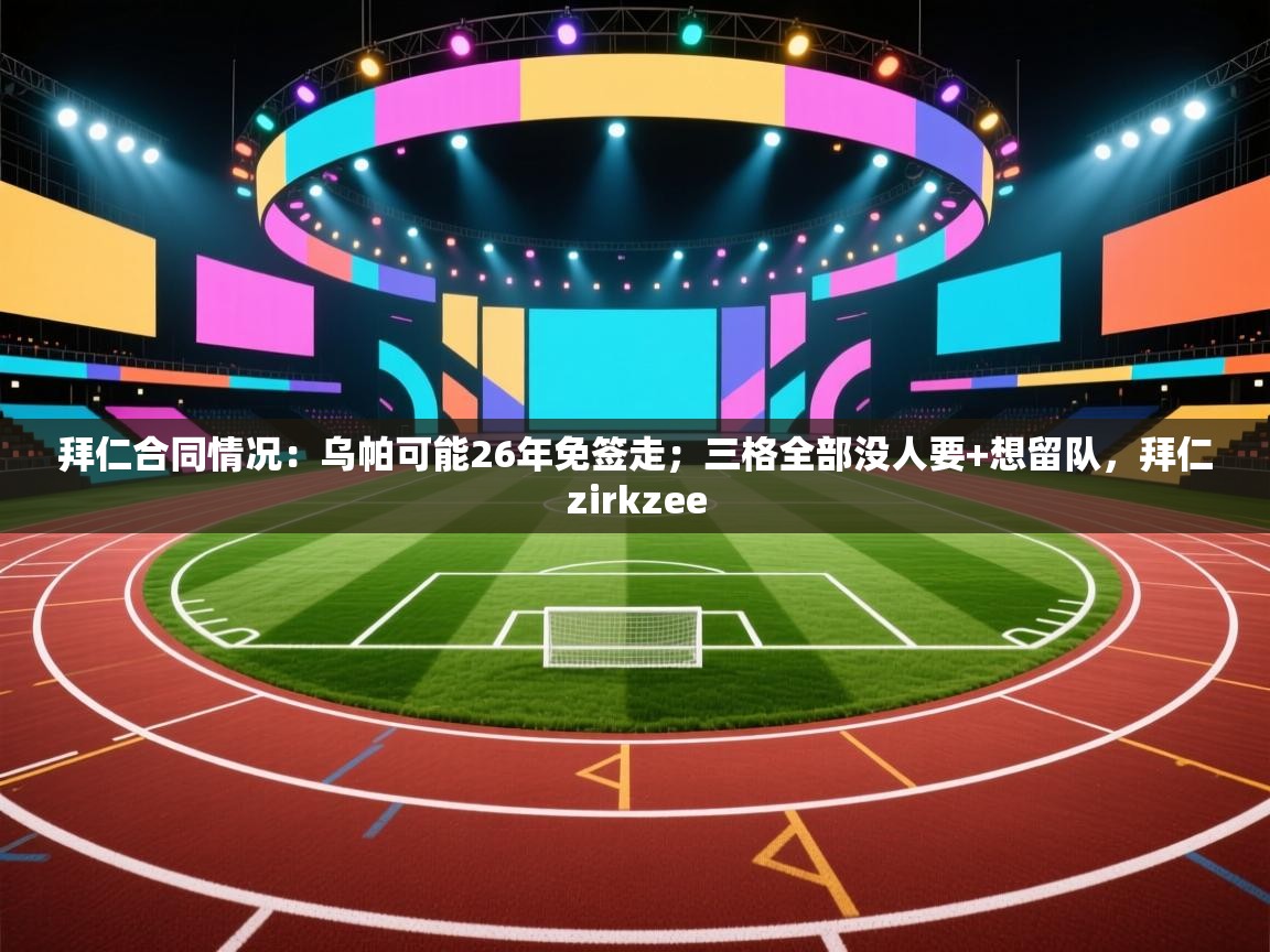 开云体育账号申诉通道-拜仁合同情况：乌帕可能26年免签走；三格全部没人要+想留队，拜仁zirkzee  第3张