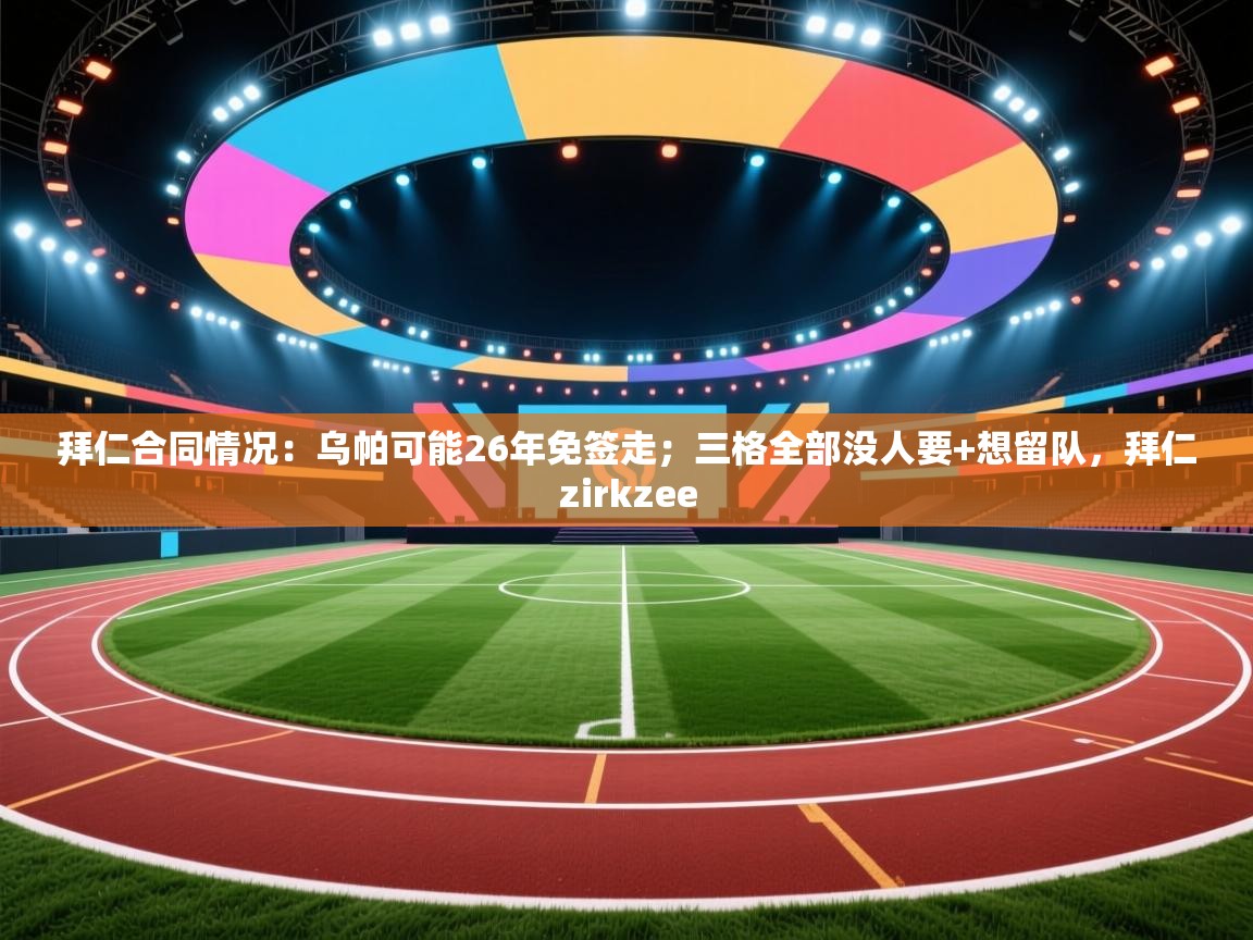 开云体育账号申诉通道-拜仁合同情况：乌帕可能26年免签走；三格全部没人要+想留队，拜仁zirkzee  第4张