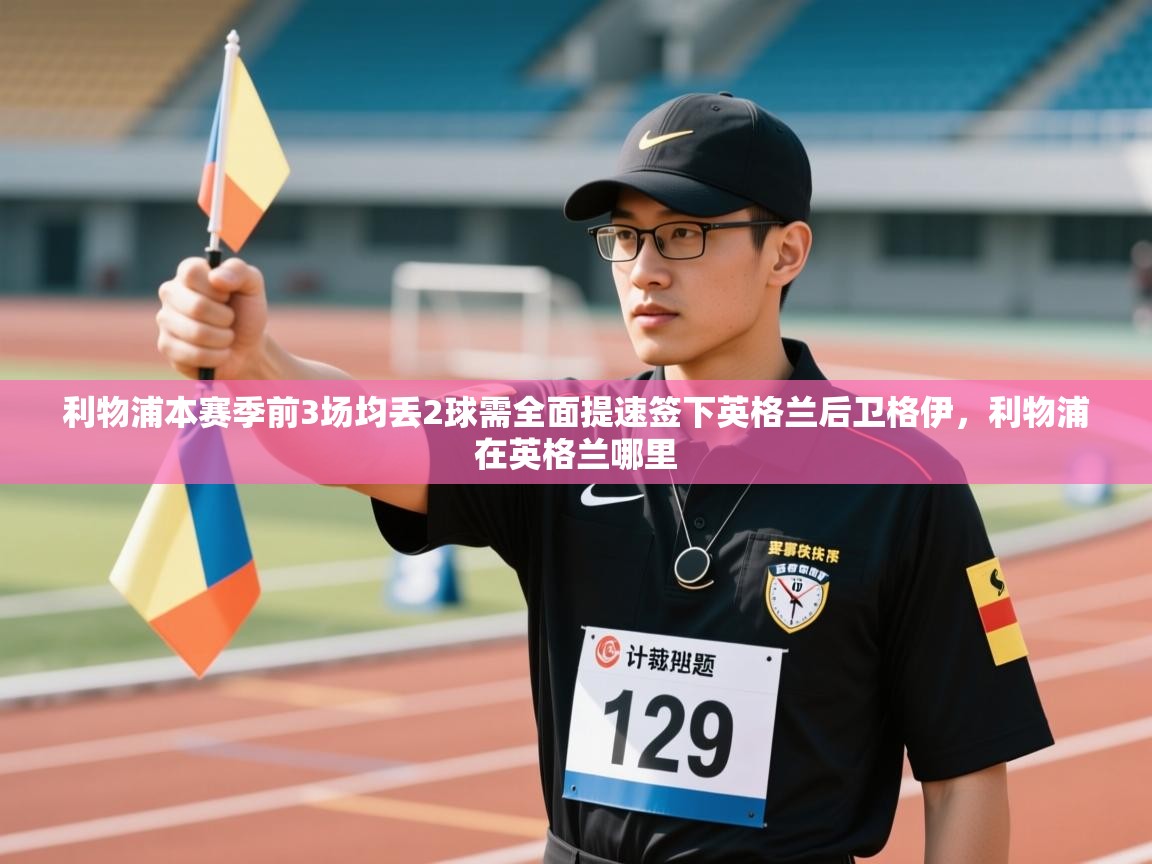 开云平台-利物浦本赛季前3场均丢2球需全面提速签下英格兰后卫格伊，利物浦在英格兰哪里  第1张