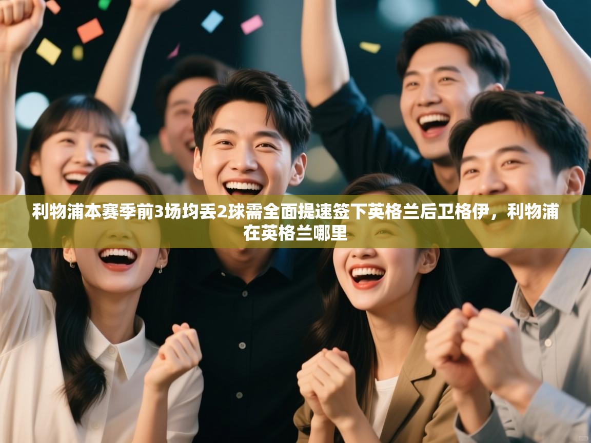 开云平台-利物浦本赛季前3场均丢2球需全面提速签下英格兰后卫格伊，利物浦在英格兰哪里  第3张