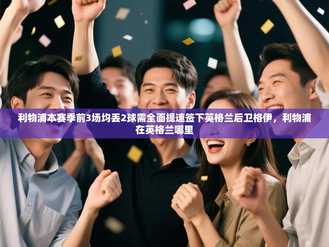 开云平台-利物浦本赛季前3场均丢2球需全面提速签下英格兰后卫格伊，利物浦在英格兰哪里  第4张