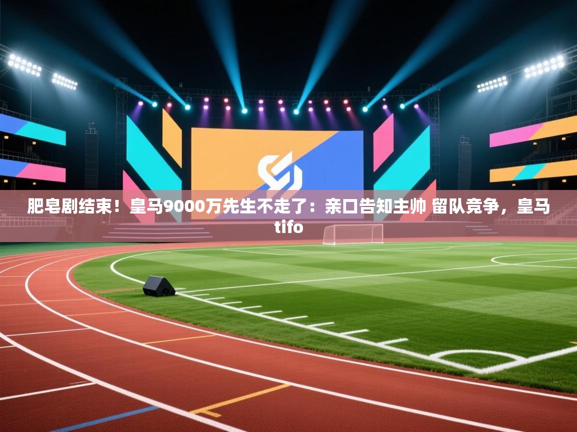 云开体育app官网入口-肥皂剧结束！皇马9000万先生不走了：亲口告知主帅 留队竞争，皇马tifo  第1张