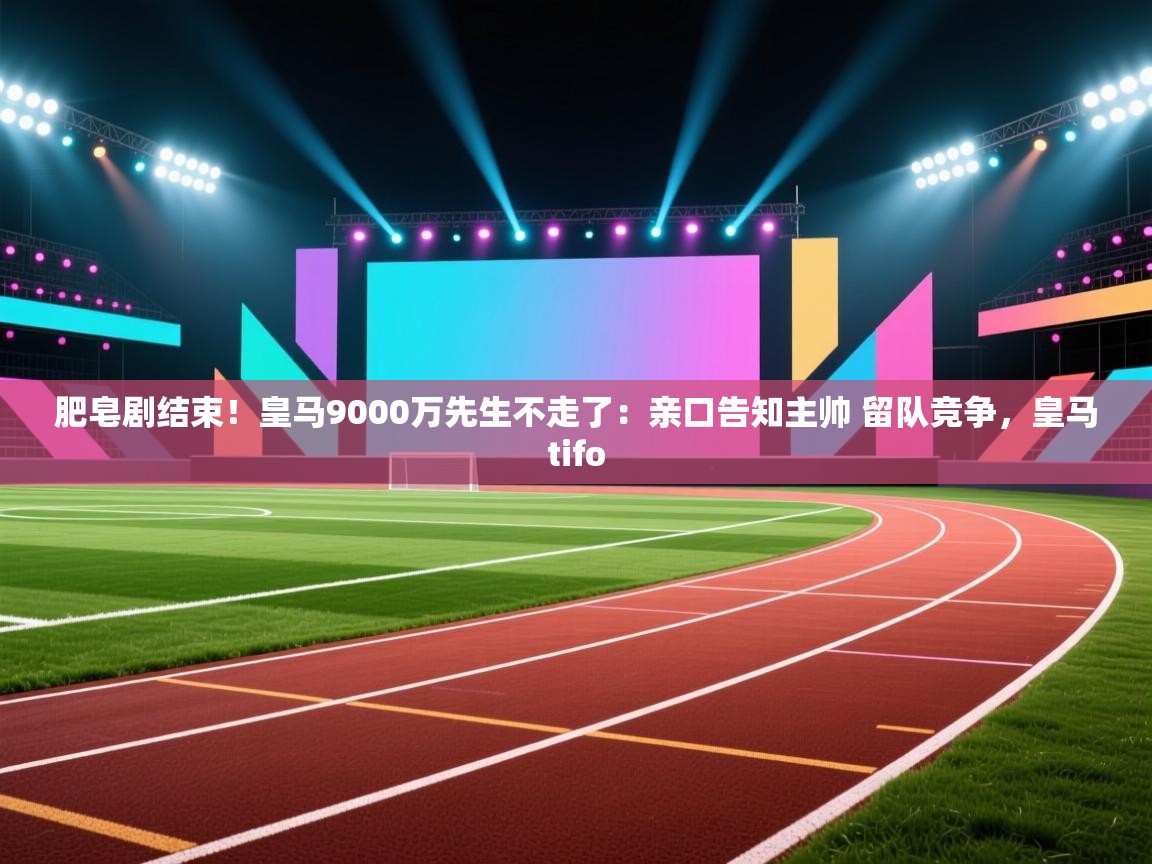 云开体育app官网入口-肥皂剧结束！皇马9000万先生不走了：亲口告知主帅 留队竞争，皇马tifo  第3张