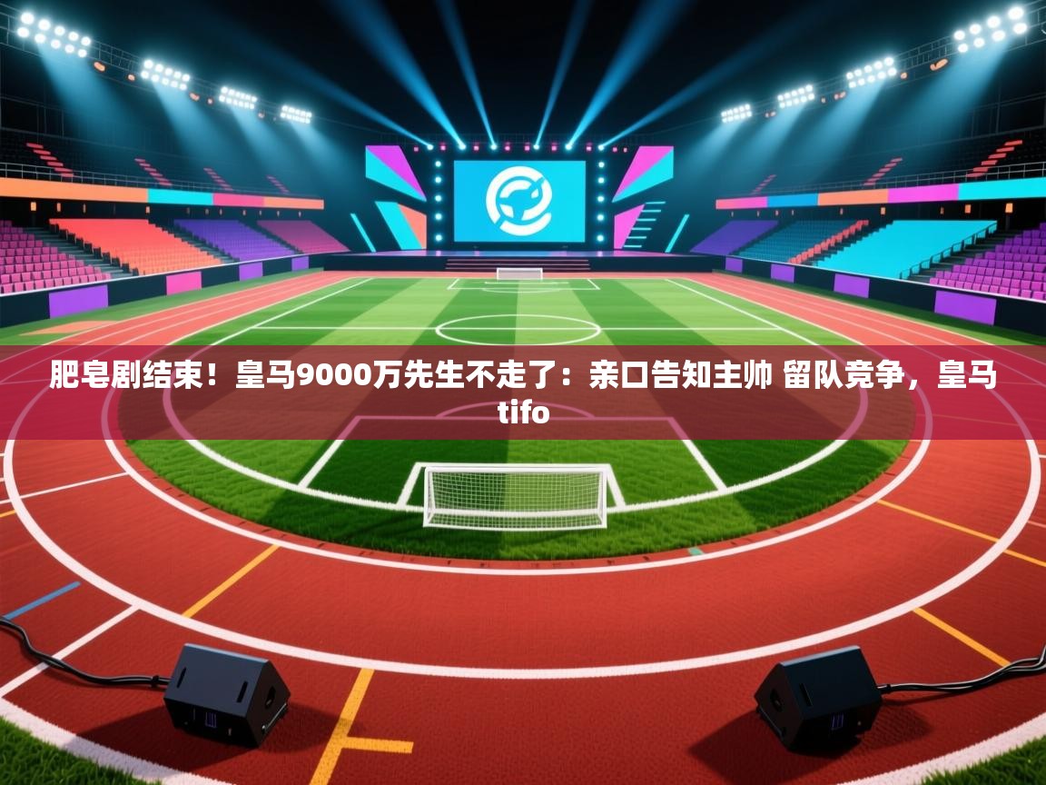 云开体育app官网入口-肥皂剧结束！皇马9000万先生不走了：亲口告知主帅 留队竞争，皇马tifo  第4张