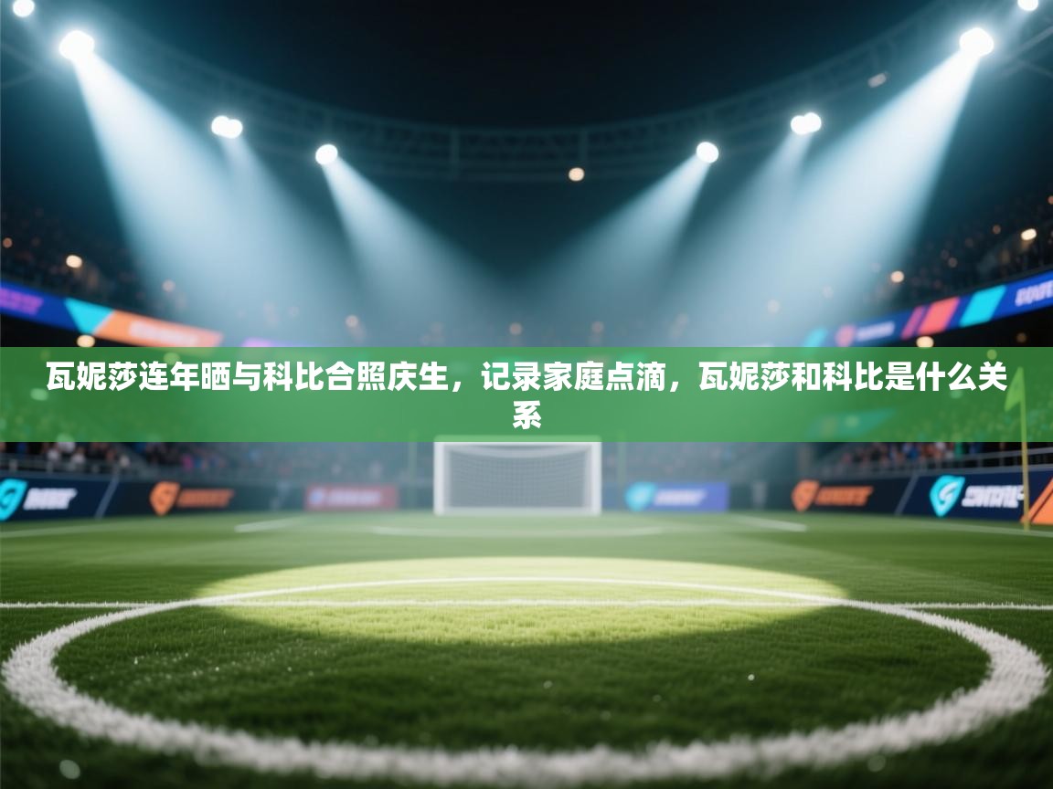 开运体育入口-瓦妮莎连年晒与科比合照庆生,记录家庭点滴,瓦妮莎和科比是什么关系 第1张