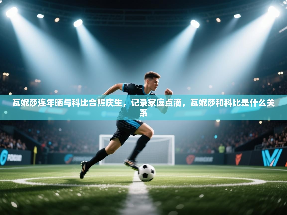 开运体育入口-瓦妮莎连年晒与科比合照庆生,记录家庭点滴,瓦妮莎和科比是什么关系 第2张