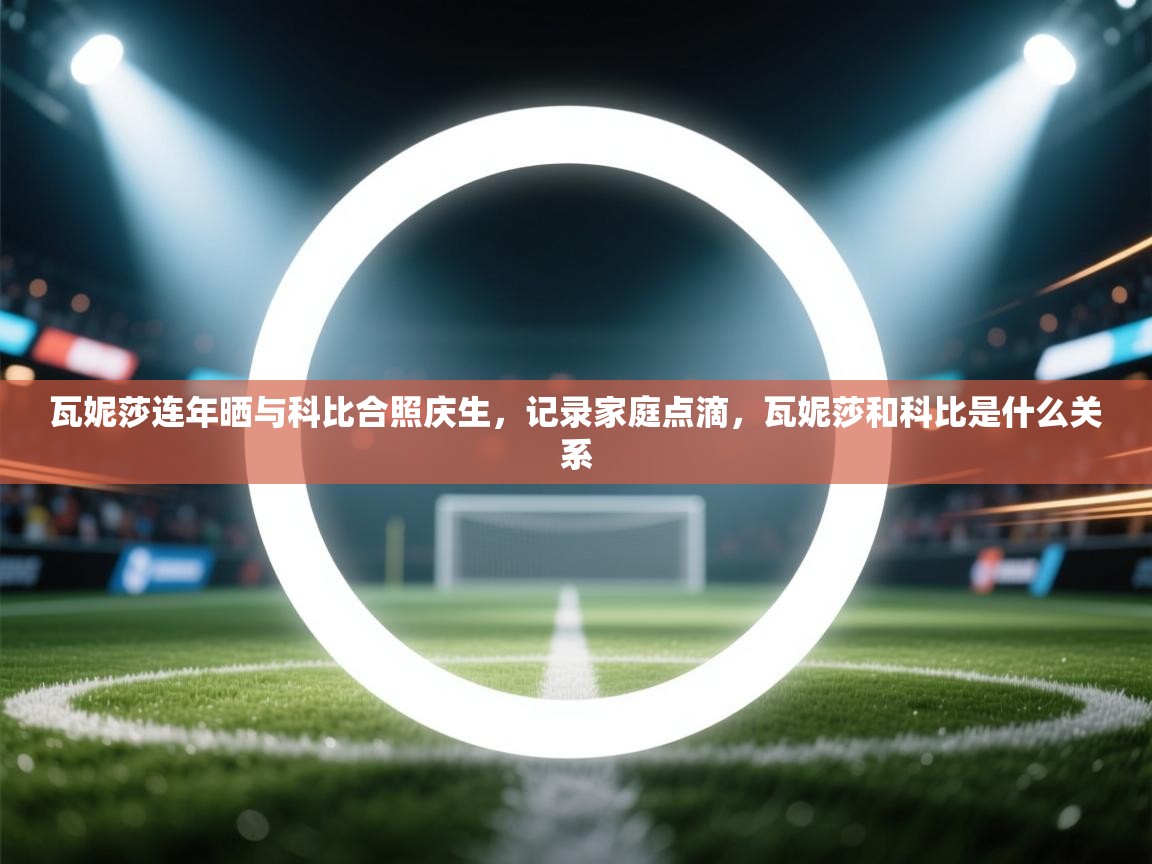 开运体育入口-瓦妮莎连年晒与科比合照庆生,记录家庭点滴,瓦妮莎和科比是什么关系 第3张