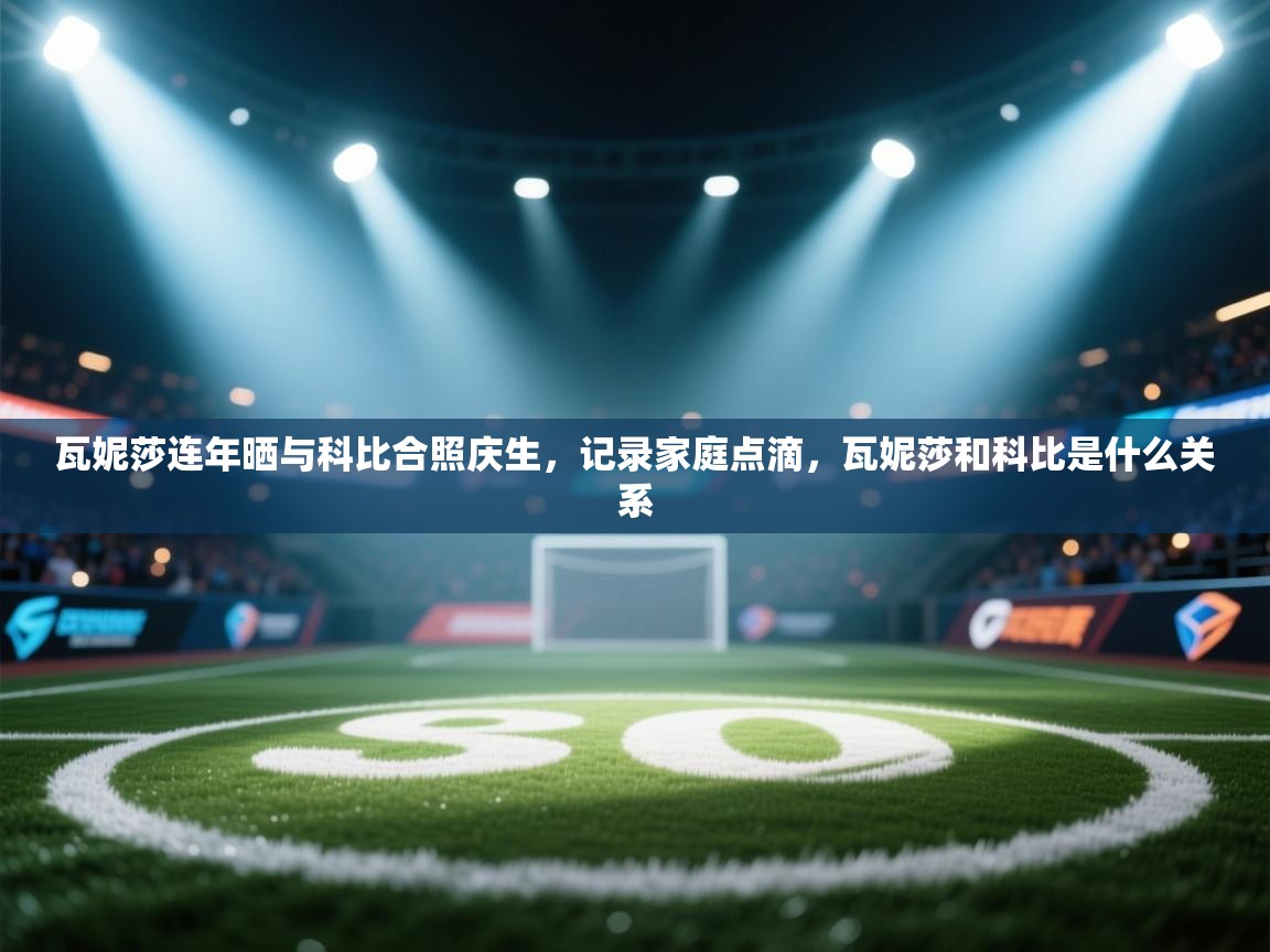 开运体育入口-瓦妮莎连年晒与科比合照庆生,记录家庭点滴,瓦妮莎和科比是什么关系 第4张