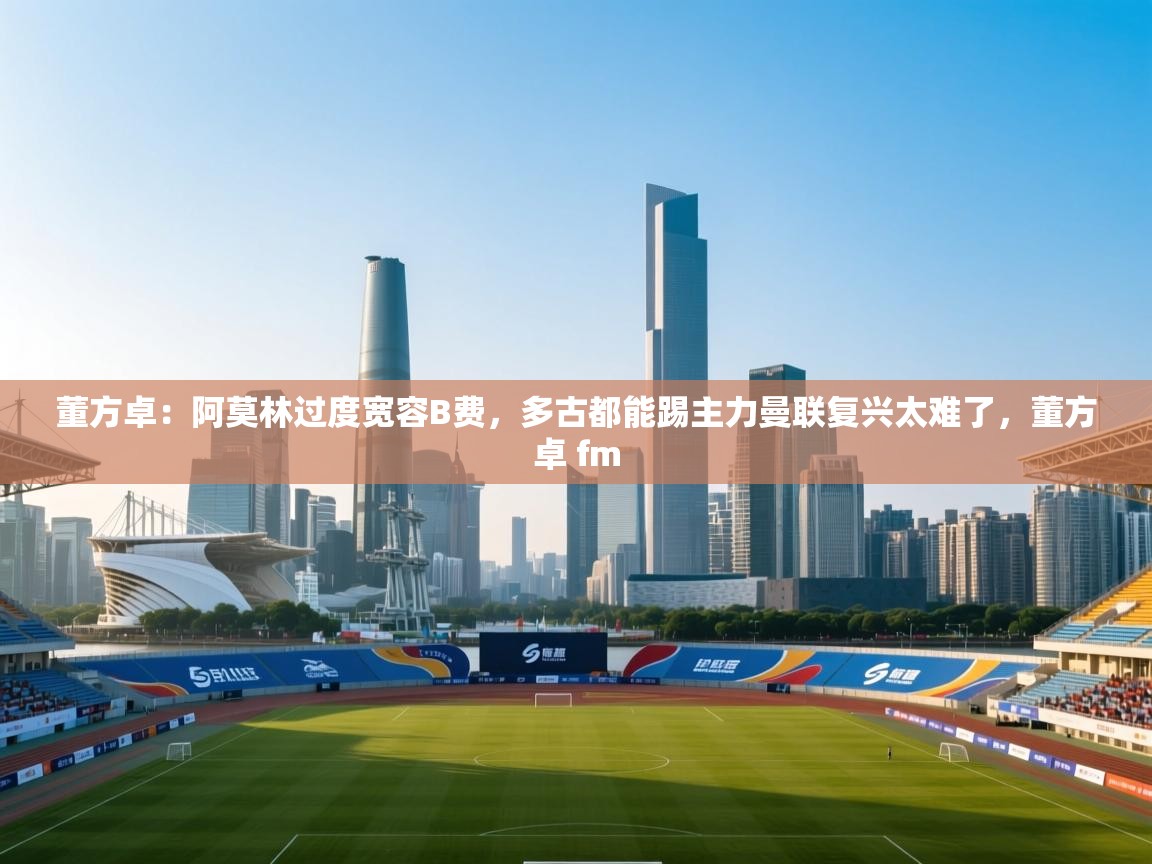 开云体育热门赛事直达-董方卓：阿莫林过度宽容B费，多古都能踢主力曼联复兴太难了，董方卓 fm  第1张