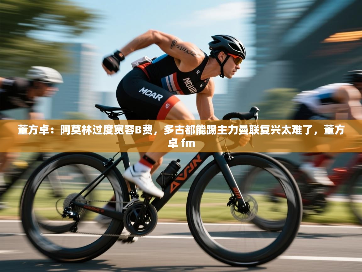 开云体育热门赛事直达-董方卓：阿莫林过度宽容B费，多古都能踢主力曼联复兴太难了，董方卓 fm  第2张