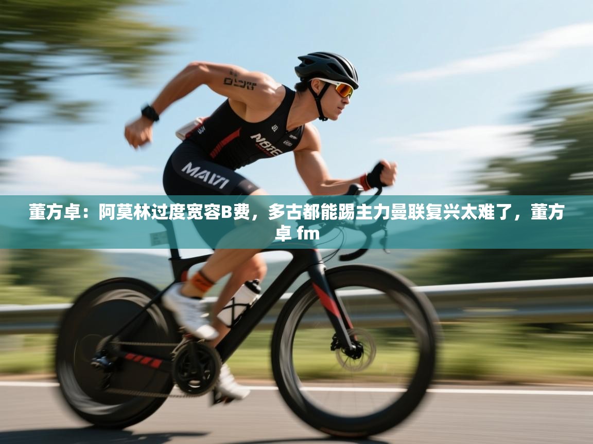 开云体育热门赛事直达-董方卓：阿莫林过度宽容B费，多古都能踢主力曼联复兴太难了，董方卓 fm  第3张