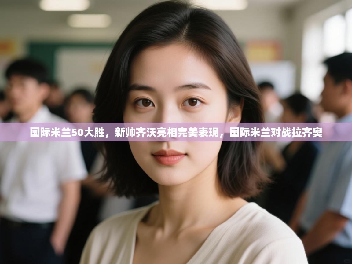 云开体育-国际米兰50大胜，新帅齐沃亮相完美表现，国际米兰对战拉齐奥  第2张