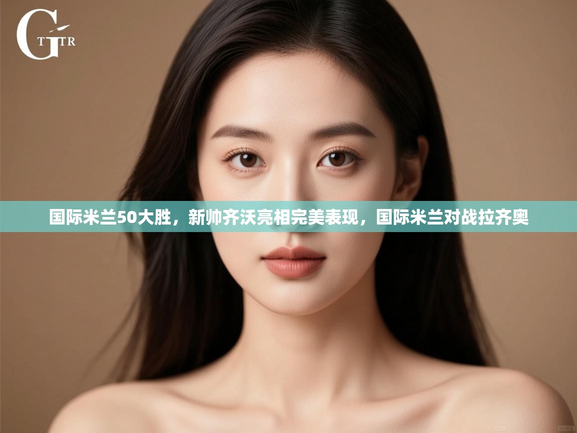 云开体育-国际米兰50大胜，新帅齐沃亮相完美表现，国际米兰对战拉齐奥  第4张