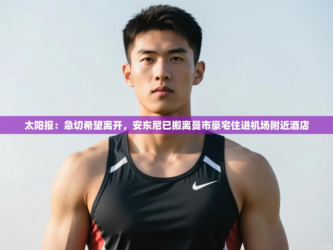 开云网页版-太阳报:急切希望离开,安东尼已搬离曼市豪宅住进机场附近酒店 第2张