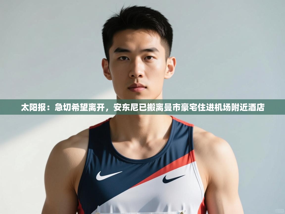 开云网页版-太阳报:急切希望离开,安东尼已搬离曼市豪宅住进机场附近酒店 第3张