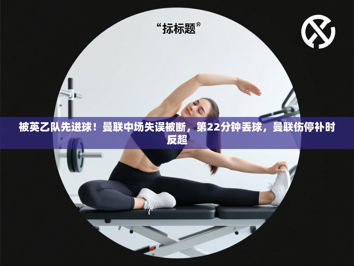 开云体育安卓APK下载-被英乙队先进球!曼联中场失误被断,第22分钟丢球,曼联伤停补时反超 第2张