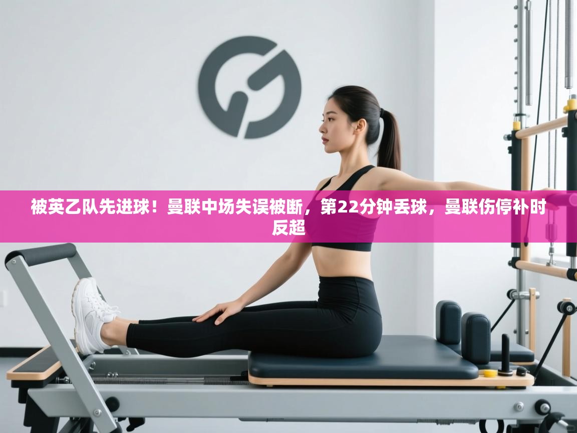 开云体育安卓APK下载-被英乙队先进球!曼联中场失误被断,第22分钟丢球,曼联伤停补时反超 第3张