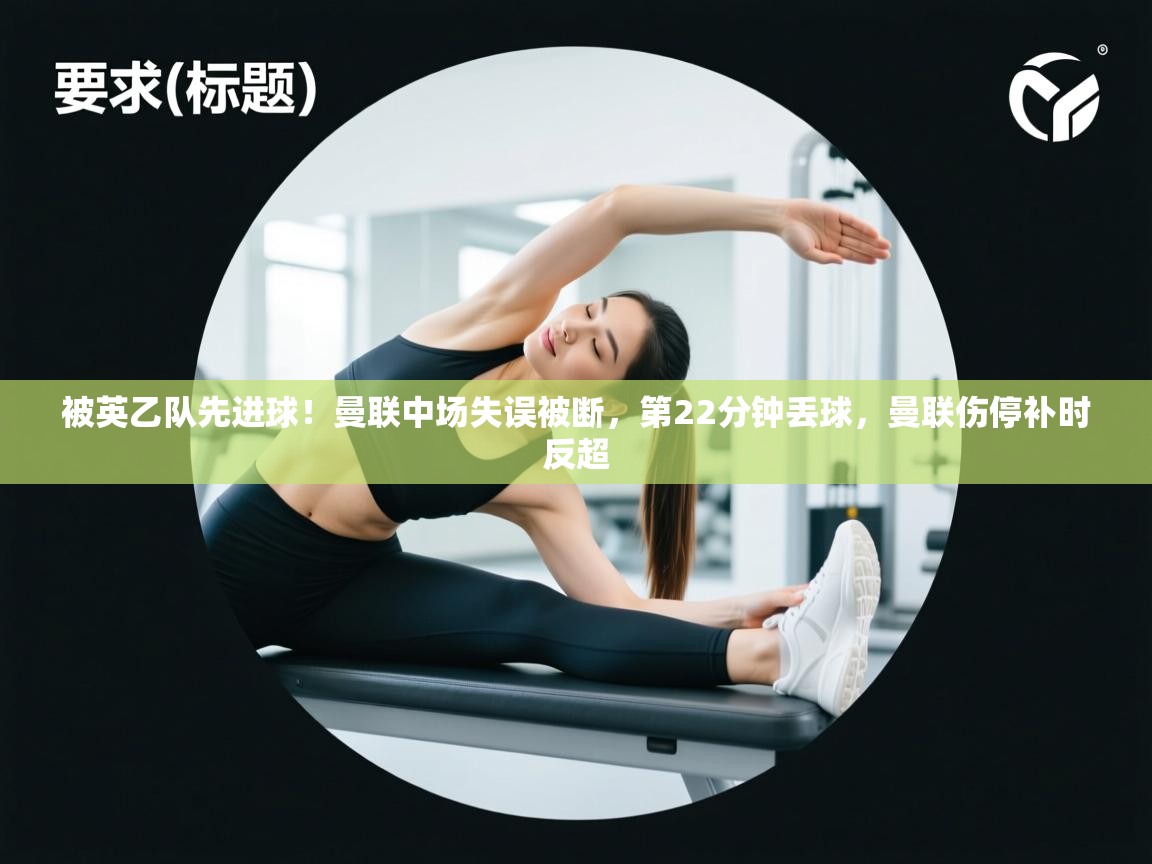 开云体育安卓APK下载-被英乙队先进球!曼联中场失误被断,第22分钟丢球,曼联伤停补时反超 第4张