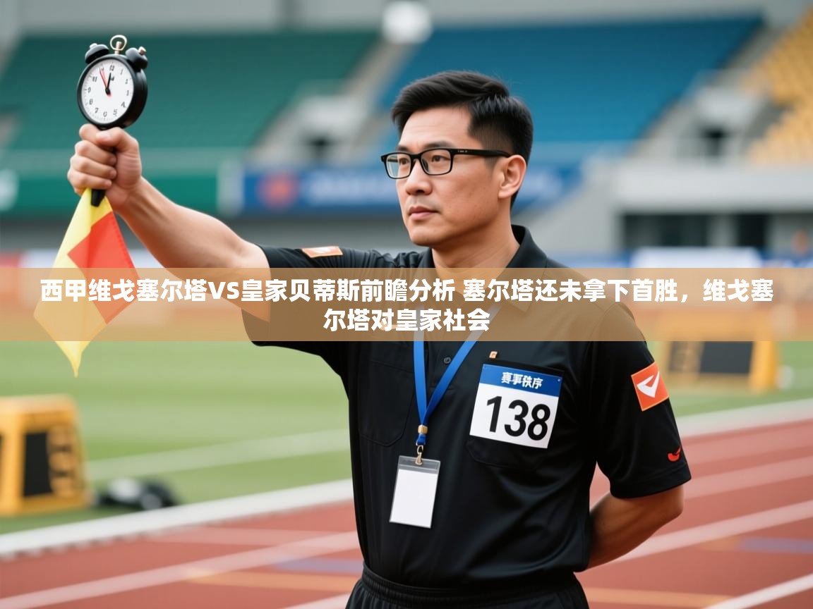 开云体育app在线-西甲维戈塞尔塔VS皇家贝蒂斯前瞻分析 塞尔塔还未拿下首胜,维戈塞尔塔对皇家社会 第3张