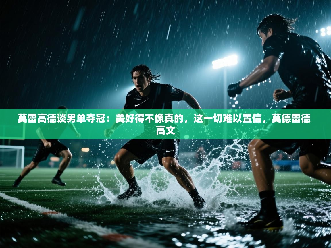 开云体育热门赛事直达-莫雷高德谈男单夺冠：美好得不像真的，这一切难以置信，莫德雷德 高文  第2张