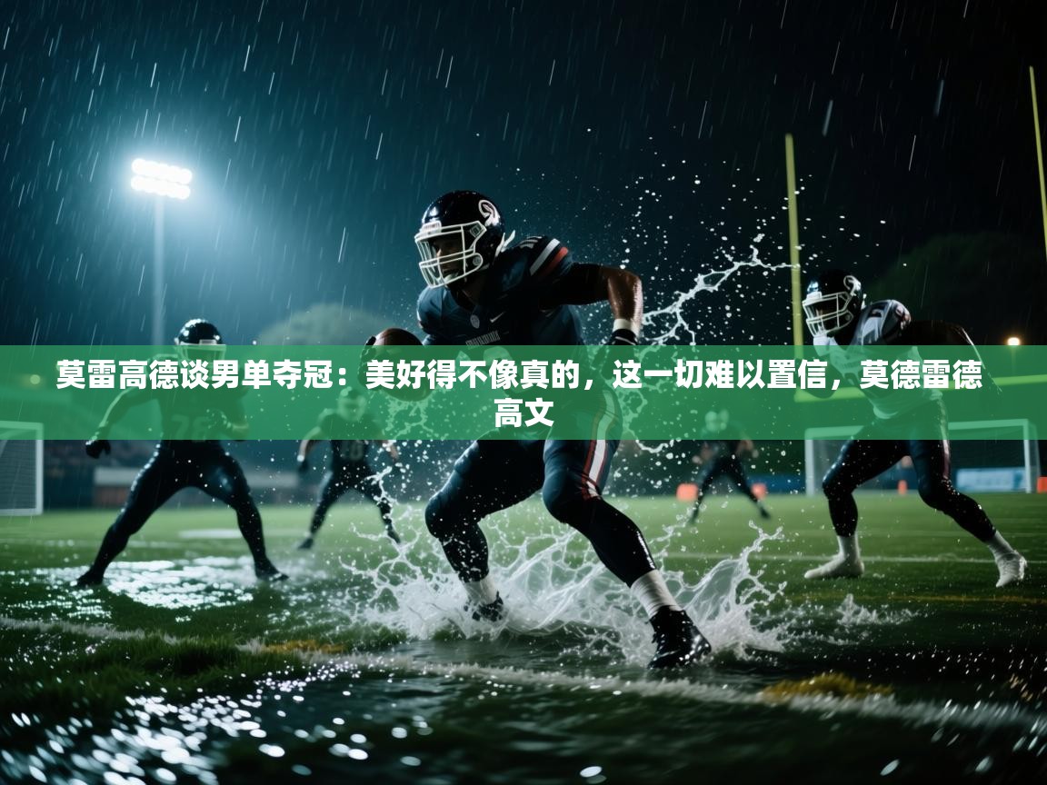 开云体育热门赛事直达-莫雷高德谈男单夺冠：美好得不像真的，这一切难以置信，莫德雷德 高文  第3张