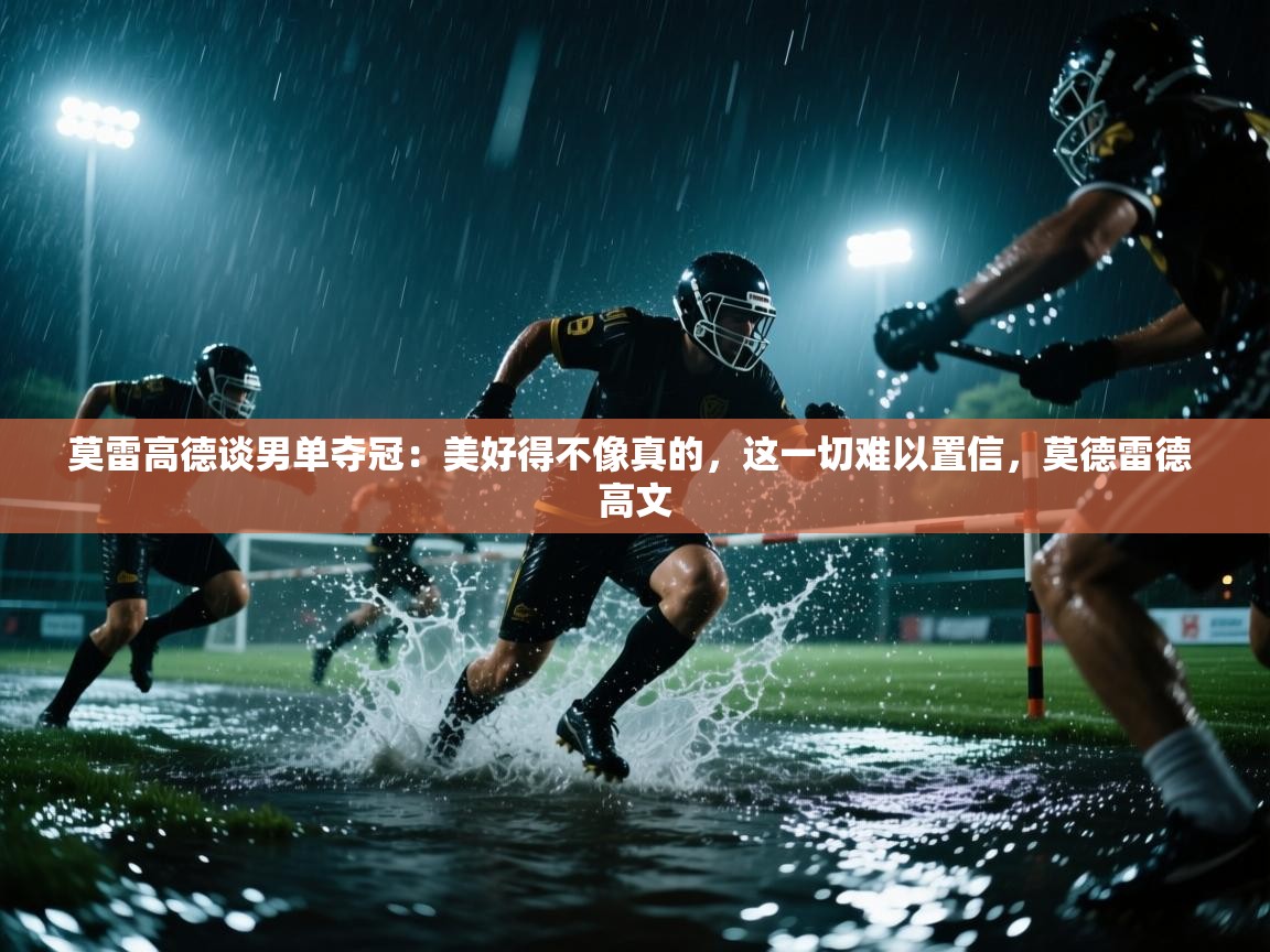 开云体育热门赛事直达-莫雷高德谈男单夺冠：美好得不像真的，这一切难以置信，莫德雷德 高文  第4张