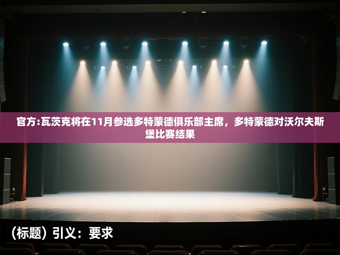 开云体育VIP权益说明-官方:瓦茨克将在11月参选多特蒙德俱乐部主席,多特蒙德对沃尔夫斯堡比赛结果 第3张