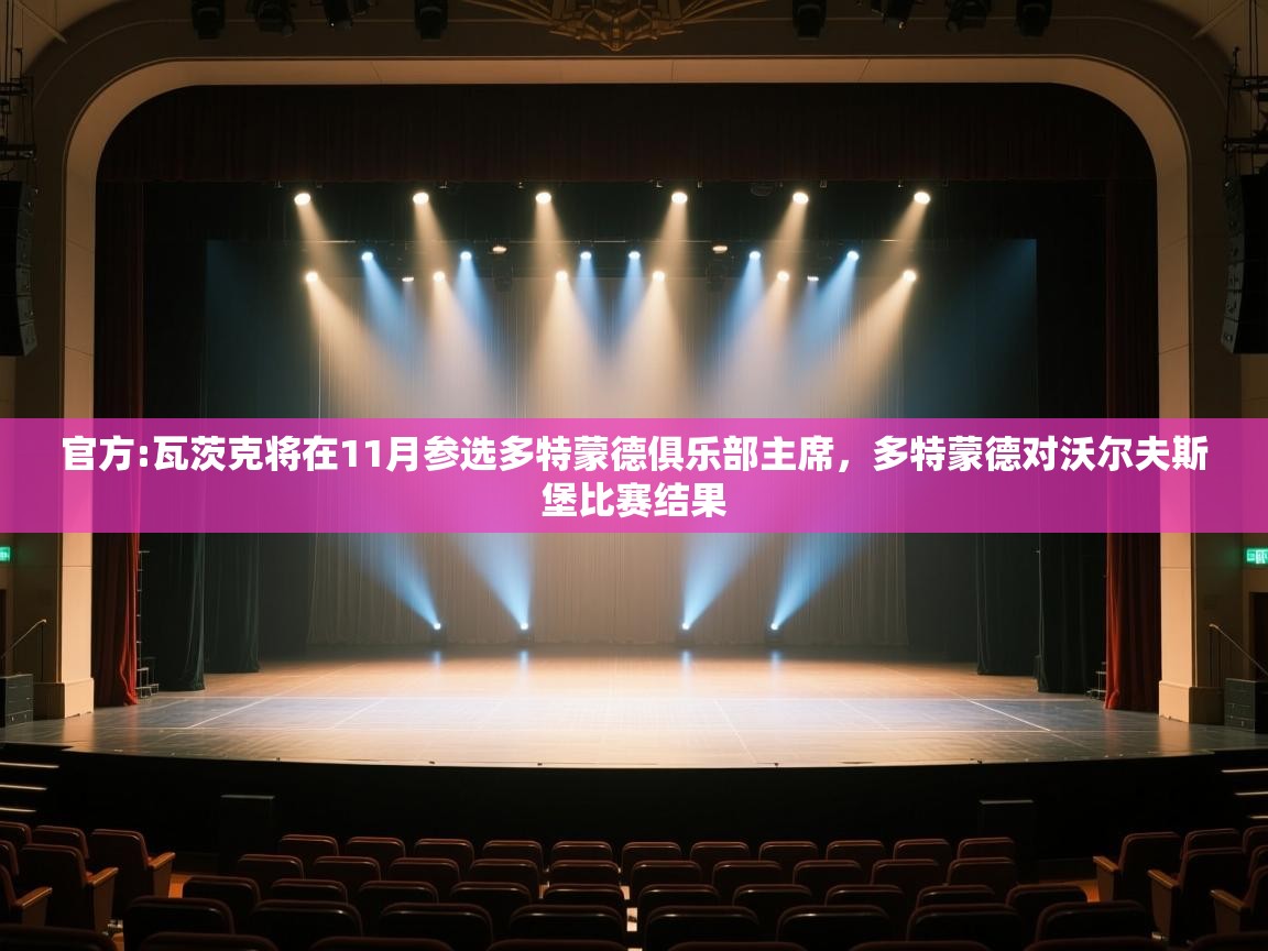 开云体育VIP权益说明-官方:瓦茨克将在11月参选多特蒙德俱乐部主席,多特蒙德对沃尔夫斯堡比赛结果 第4张